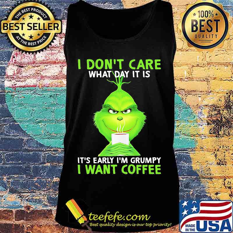 I Don’t Care What Day It Is It’s Early I’m Grumpy I Want Coffee Grinch Shirt Tank top I Don’t Care What Day It Is It’s Early I’m Grumpy I Want Coffee Grinch Shirt Tank top