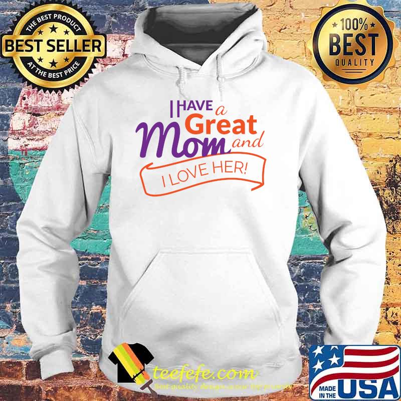 I Have A Great Mom And I Love Her Quote Shirt Hoodie I Have A Great Mom And I Love Her Quote Shirt Hoodie