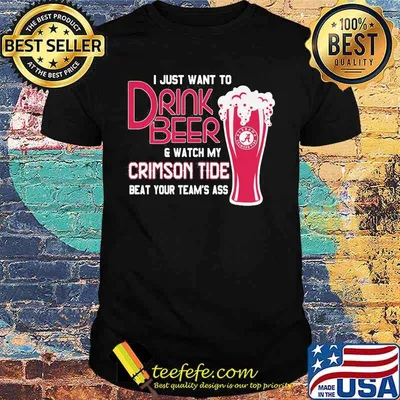 I Just Want To Drink Beer And Watch My Crimson Tide Beat Your Team’s Ass Alabama Team Football Shirt