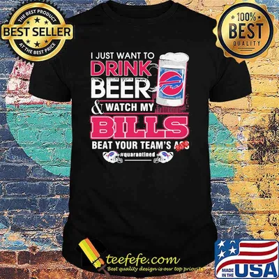 I Just Want To Drink Beer Watch My Bills Beat Your Team’s Ass Shirt
