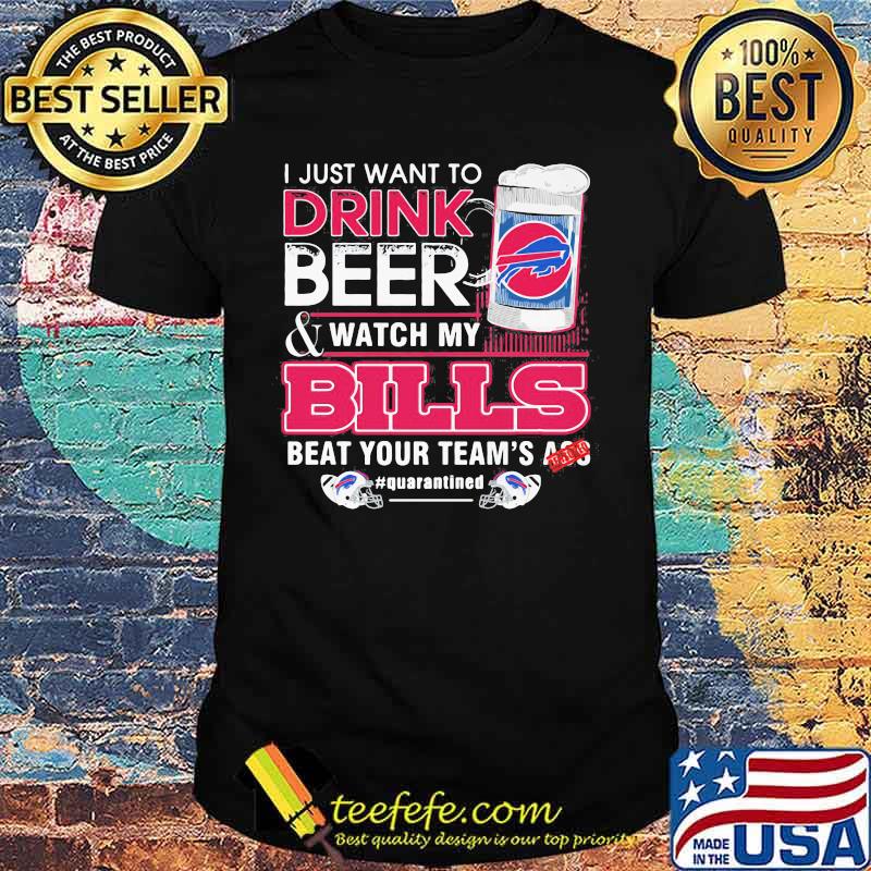 I Just Want To Drink Beer Watch My Bills Beat Your Team’s Ass Shirt
