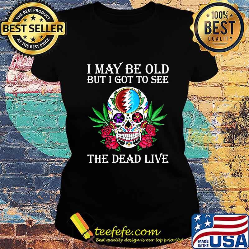 I May Be Old But I Got To See The Dead Live Grateful Dead Dancing Bear Skull Roses Shirt Ladies tee I May Be Old But I Got To See The Dead Live Grateful Dead Dancing Bear Skull Roses Shirt Ladies tee