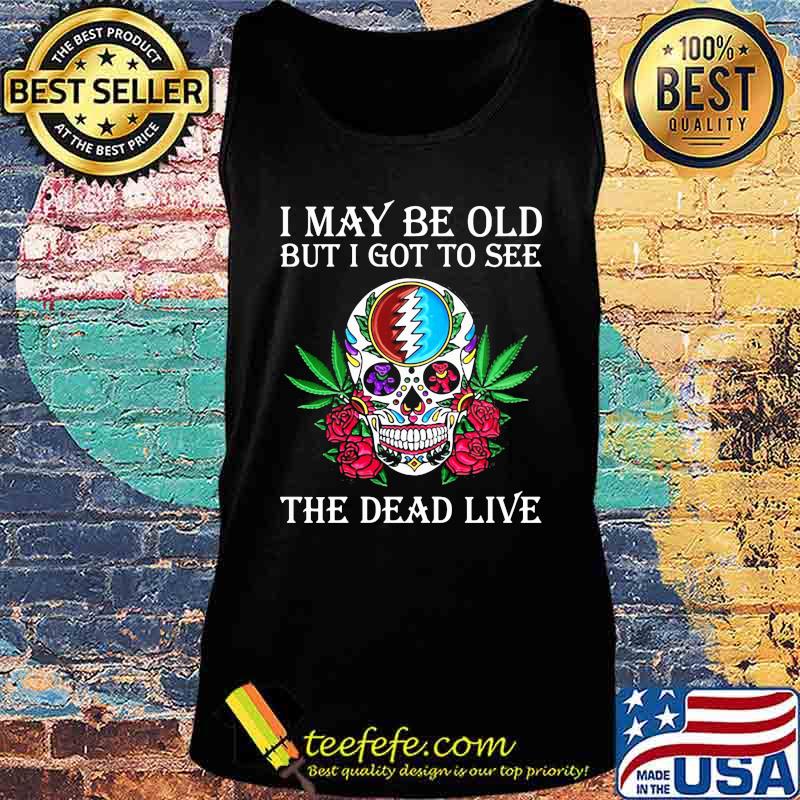 I May Be Old But I Got To See The Dead Live Grateful Dead Dancing Bear Skull Roses Shirt Tank top I May Be Old But I Got To See The Dead Live Grateful Dead Dancing Bear Skull Roses Shirt Tank top