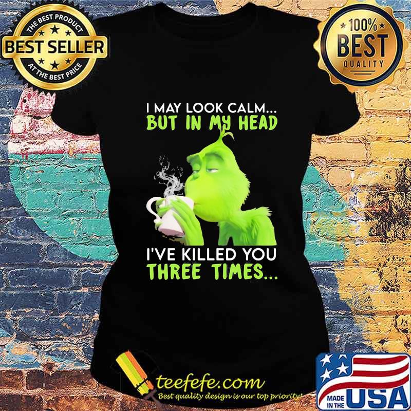I May Look Calm But In My Head I’ve Killed You Three Times Grinch Christmas Shirt Ladies tee I May Look Calm But In My Head I’ve Killed You Three Times Grinch Christmas Shirt Ladies tee