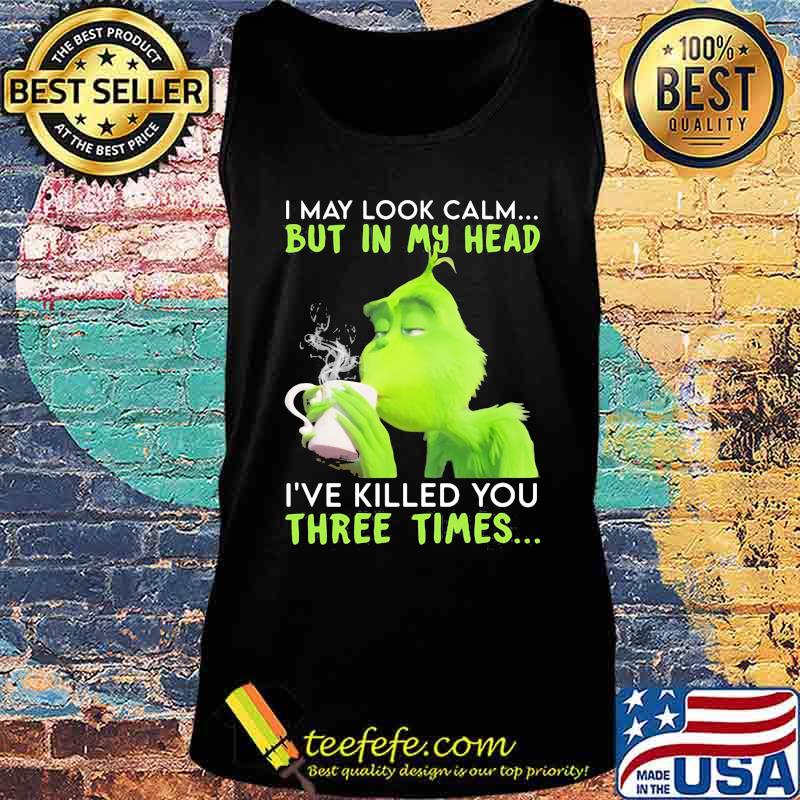 I May Look Calm But In My Head I’ve Killed You Three Times Grinch Christmas Shirt Tank top I May Look Calm But In My Head I’ve Killed You Three Times Grinch Christmas Shirt Tank top