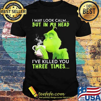 I May Look Calm But In My Head I’ve Killed You Three Times Grinch Christmas Shirt