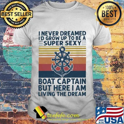 I Never Dreamed I'd Grow Up To Be A Super Sexy Boat Captain But Here I Am Living The Dream Ship Steering Wheel Shirt