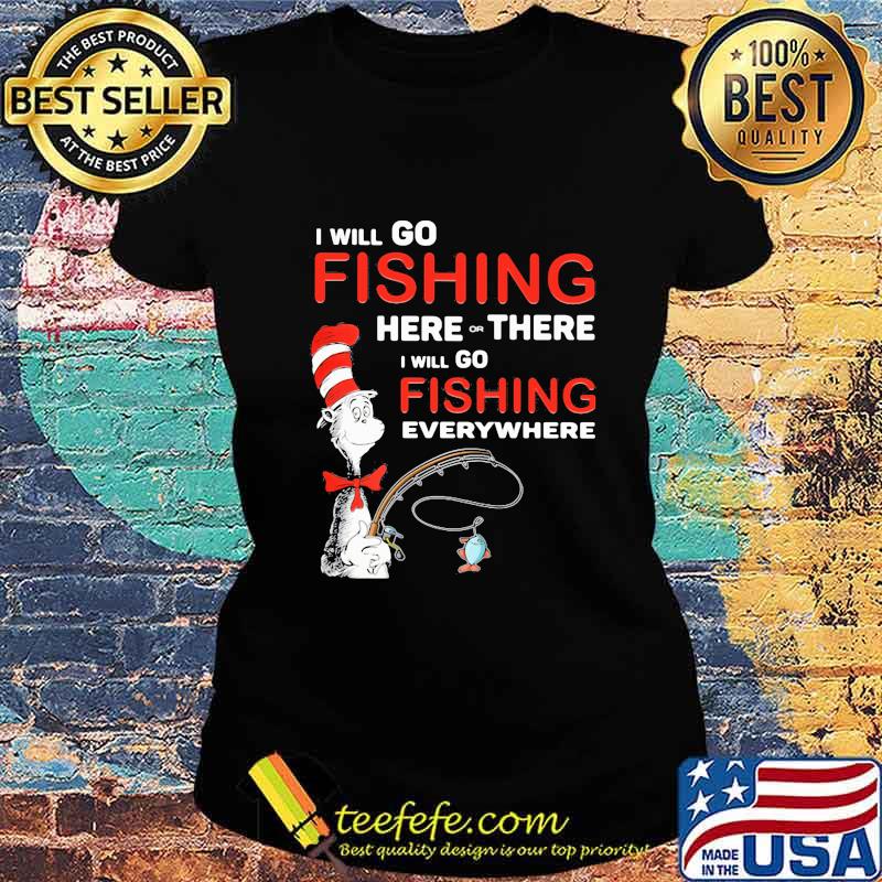 I Will Go Fishing Here Or There I Will Go Fishing Everywhere Shirt Ladies tee I Will Go Fishing Here Or There I Will Go Fishing Everywhere Shirt Ladies tee