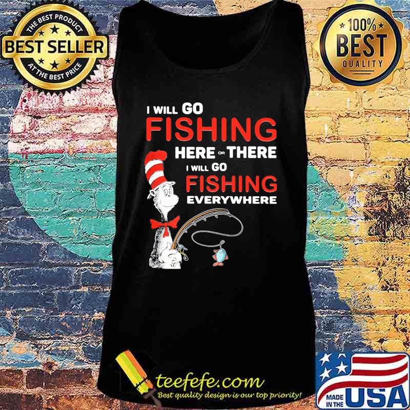 I Will Go Fishing Here Or There I Will Go Fishing Everywhere Shirt Tank top I Will Go Fishing Here Or There I Will Go Fishing Everywhere Shirt Tank top