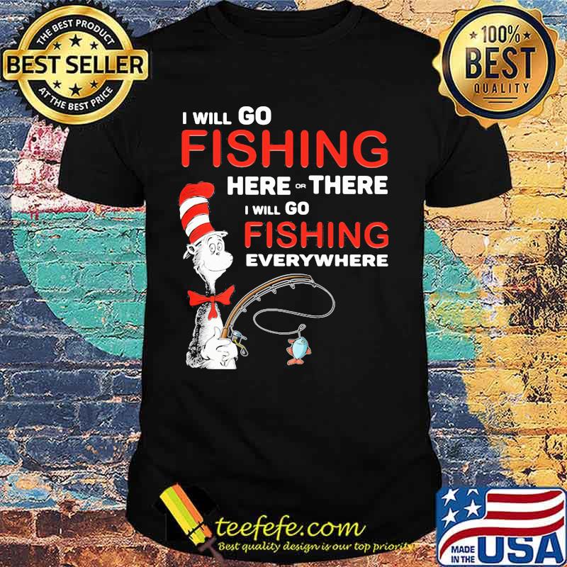 I Will Go Fishing Here Or There I Will Go Fishing Everywhere Shirt I Will Go Fishing Here Or There I Will Go Fishing Everywhere Shirt