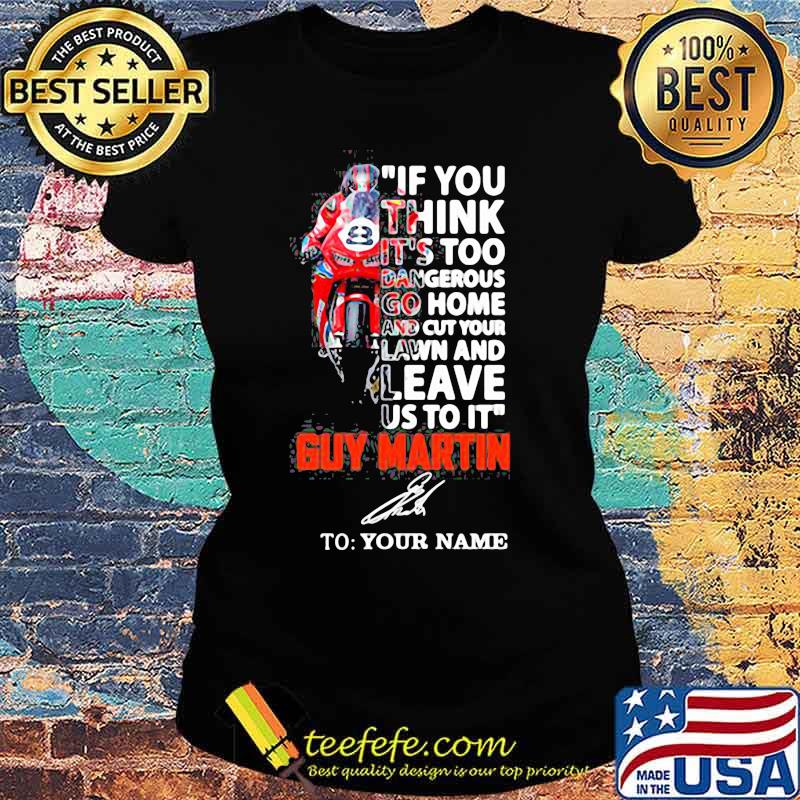 If You Think It’s Too Dangerous Go Home Lawn And Leave Us To It’ Guy Martin Motorcycle Racer Signature Shirt Ladies tee If You Think It’s Too Dangerous Go Home Lawn And Leave Us To It’ Guy Martin Motorcycle Racer Signature Shirt Ladies tee