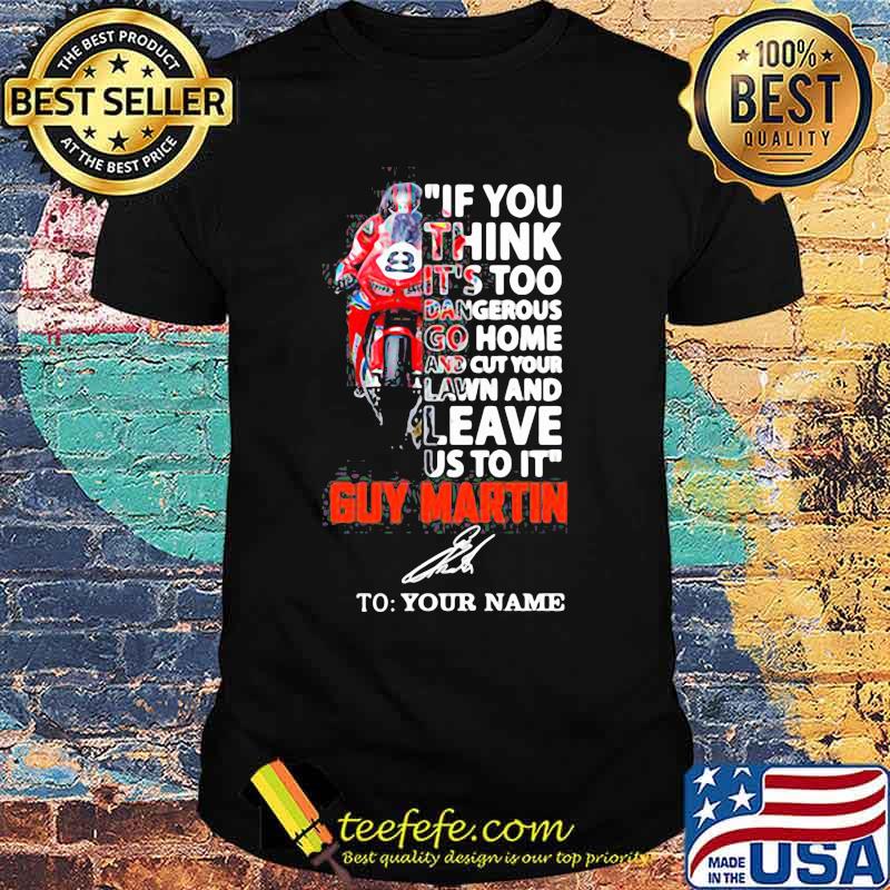 If You Think It’s Too Dangerous Go Home Lawn And Leave Us To It’ Guy Martin Motorcycle Racer Signature Shirt