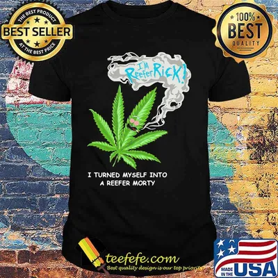 I’m Reefer Rick I Turned Myself Into A Reefer Morty Cannabis Shirt