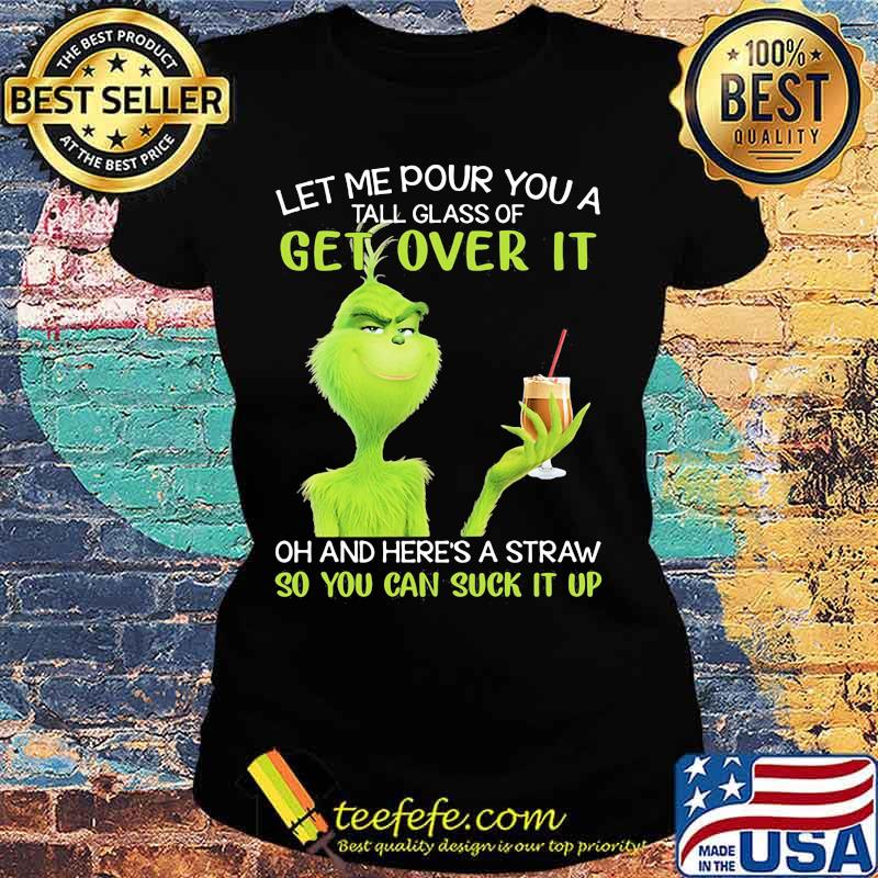 Let Me Pour You A Tall Glass Of Get Over It And Here A Straw So You Can Suck It Up Grinch Coffee Shirt Ladies tee Let Me Pour You A Tall Glass Of Get Over It And Here A Straw So You Can Suck It Up Grinch Coffee Shirt Ladies tee