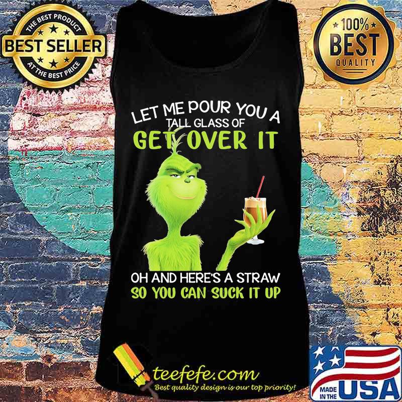 Let Me Pour You A Tall Glass Of Get Over It And Here A Straw So You Can Suck It Up Grinch Coffee Shirt Tank top Let Me Pour You A Tall Glass Of Get Over It And Here A Straw So You Can Suck It Up Grinch Coffee Shirt Tank top