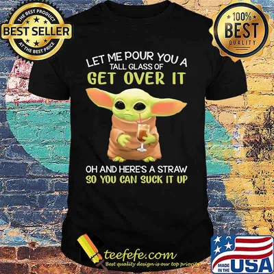 Let Me Pour You A Tall Glass Of Get Over It Oh And Here’s A Straw So You Can Suck It Up Baby Yoda Shirt