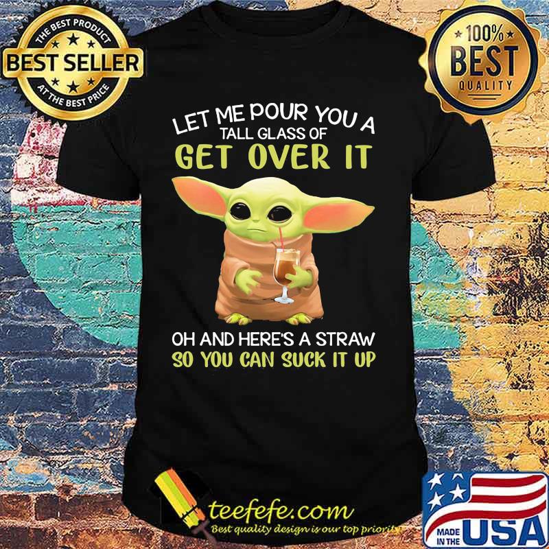 Let Me Pour You A Tall Glass Of Get Over It Oh And Here’s A Straw So You Can Suck It Up Baby Yoda Shirt