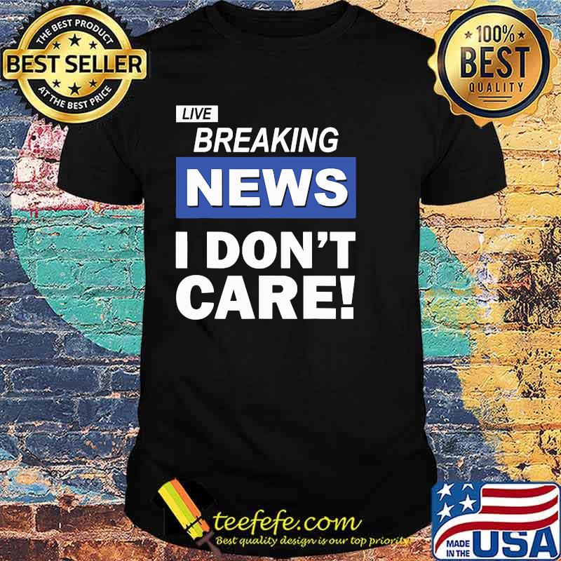 Live Breaking News I Don't Care Shirt