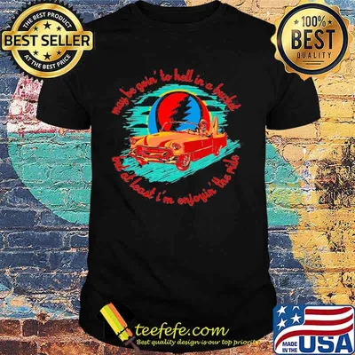 May Be Goin To Hell In A Bucket But At Least I’m Enjoyin The Ride Grateful Dead Shirt