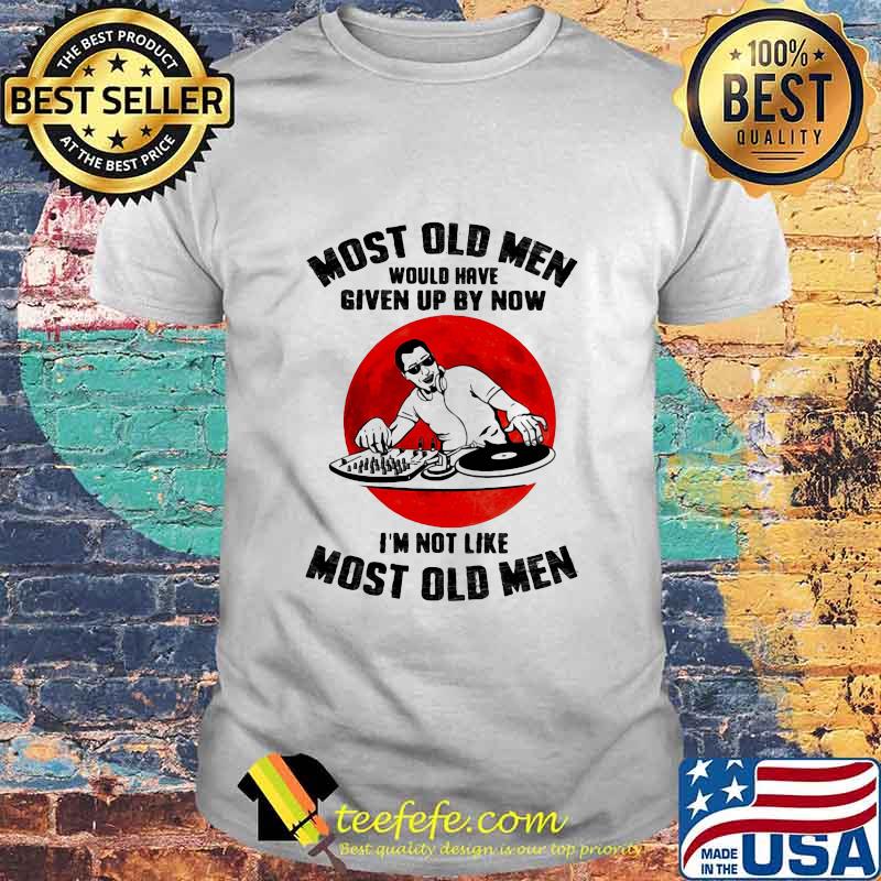 Most Old Men Would Have Given Up By Now I’m Not Like Most Old Men Dj Moonblood Shirt Most Old Men Would Have Given Up By Now I’m Not Like Most Old Men Dj Moonblood Shirt