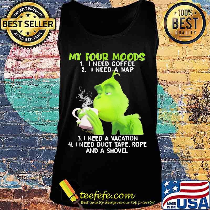 My Four Moods Grinch Need Coffee A Nap A Vacation And Duct Tape A Shovel Shirt Tank top My Four Moods Grinch Need Coffee A Nap A Vacation And Duct Tape A Shovel Shirt Tank top