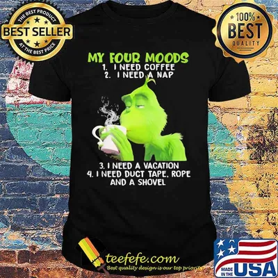 My Four Moods Grinch Need Coffee A Nap A Vacation And Duct Tape A Shovel Shirt