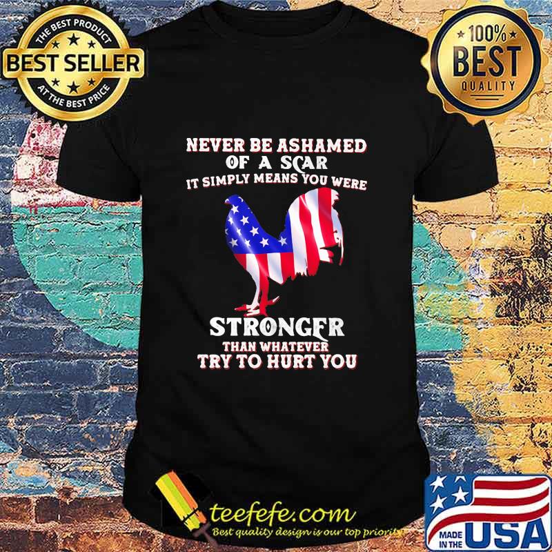 Never Be Ashamed Of A Scar It Simply Means You Were Stronger Than Whatever Try To Hurt You Rooster American Flag Shirt