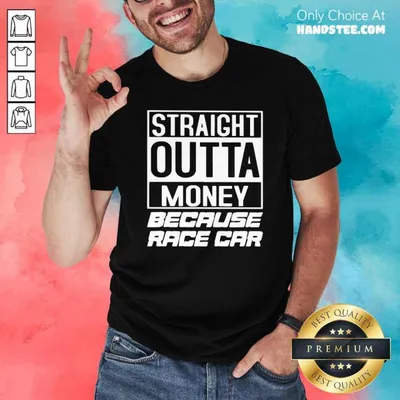 Nice Straight Outta Money Because Race Car Shirt