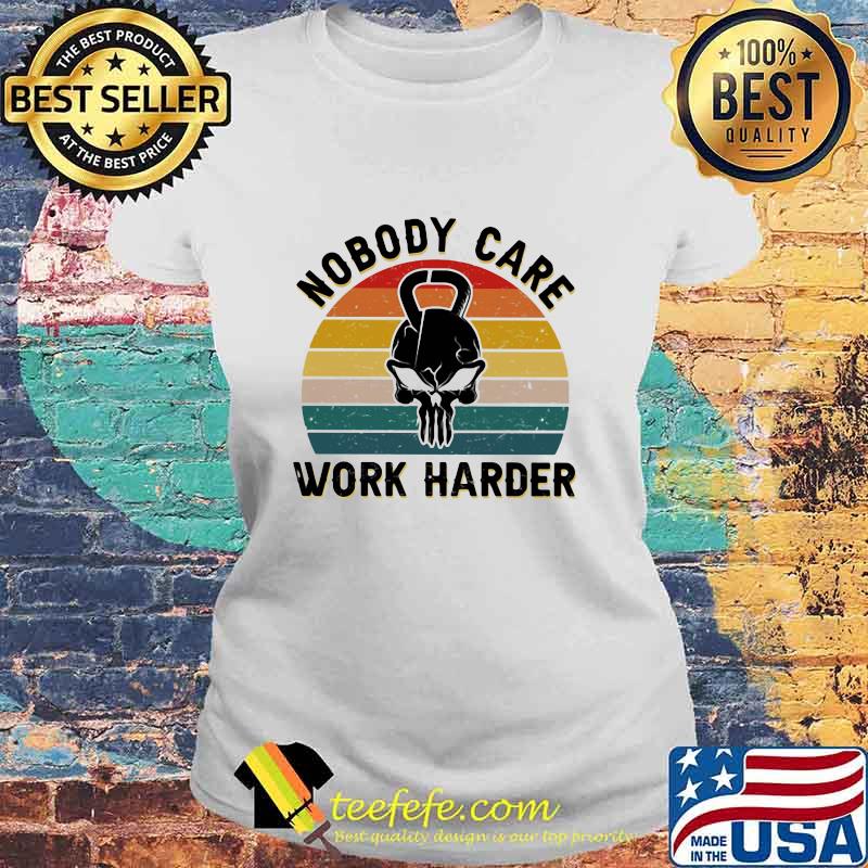 Nobody Care Work Harder Vintage Shirt Laides tee Nobody Care Work Harder Vintage Shirt Laides tee