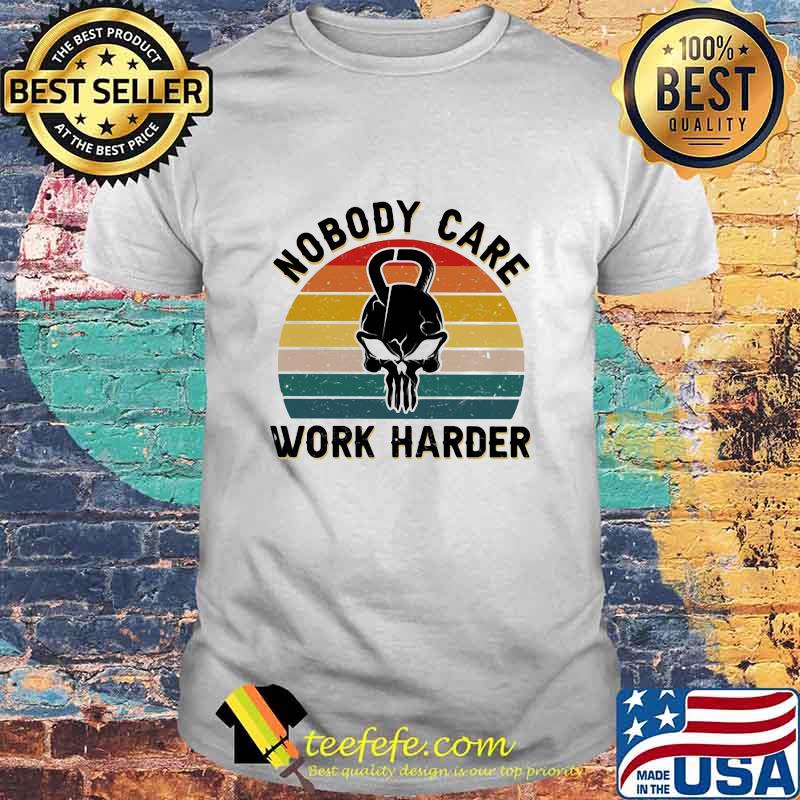 Nobody Care Work Harder Vintage Shirt