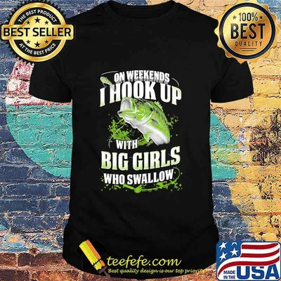 On Weekends I Hook Up With Big Girls Who Swallow Fishing Shirt