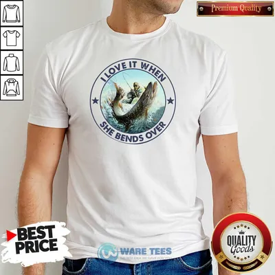 Original I Love It When She Bends Over Fishing Shirt