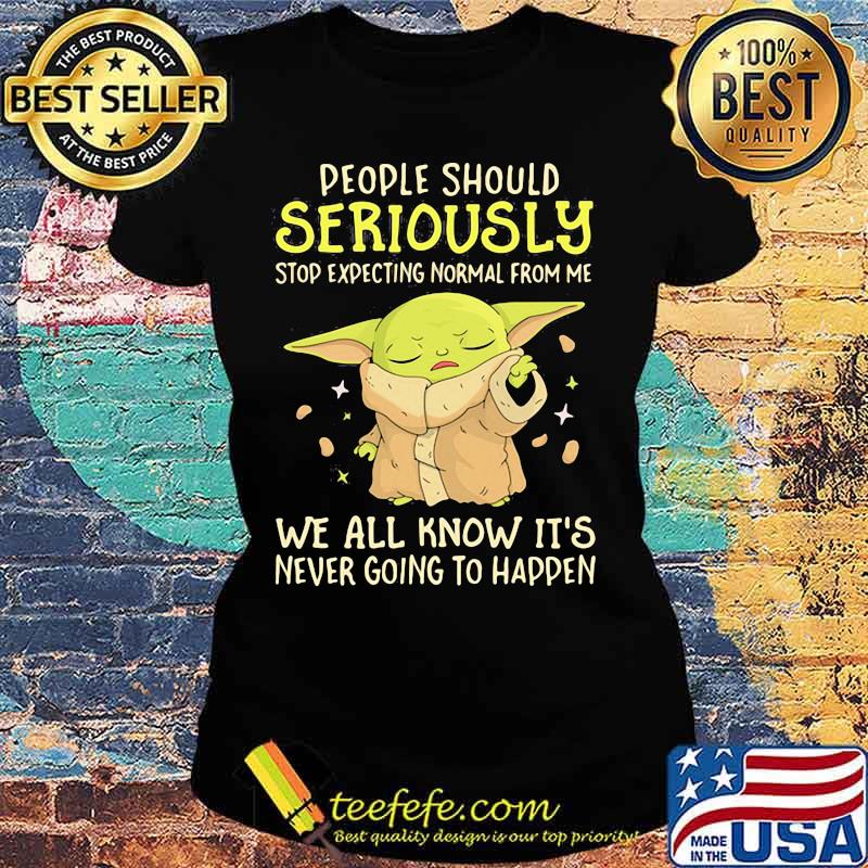 People Should Seriously Stop Expecting Normal From Me We All Know It’s Never Going To Happen Yoda Shirt Ladies tee People Should Seriously Stop Expecting Normal From Me We All Know It’s Never Going To Happen Yoda Shirt Ladies tee