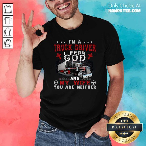Premium Im A Truck Driver I Fear God And My Wife You Are Neither Shirt