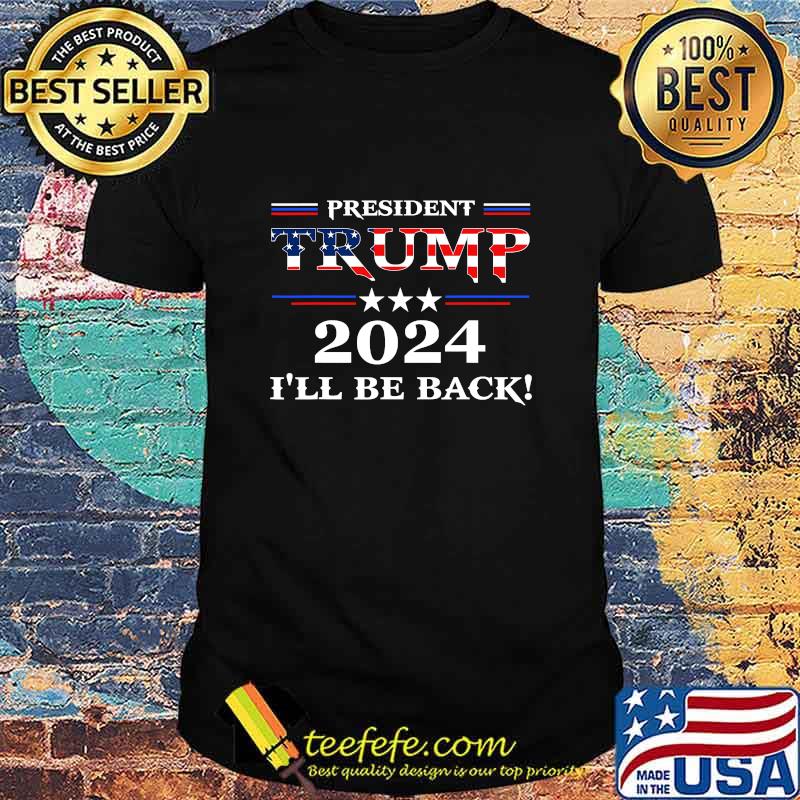 President Trump 2024 I'll Be Back Stars And Streaky American Flag Shirt