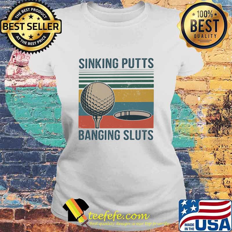 Sinking Putts Banging Sluts Golf Vintage Shirt Laides tee Sinking Putts Banging Sluts Golf Vintage Shirt Laides tee