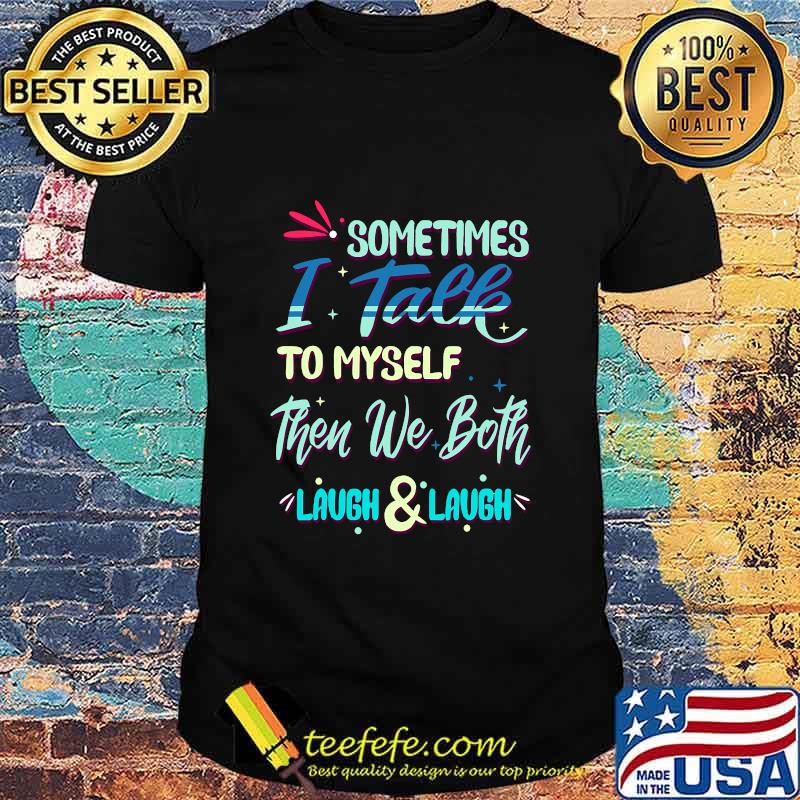 Sometimes I Talk To Myself Then We Both Laugh & Laugh Shirt