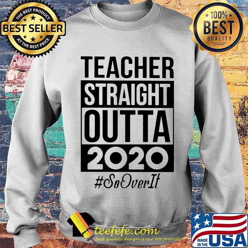 Teacher Straight Outta 2020 So It Over Shirt Sweater Teacher Straight Outta 2020 So It Over Shirt Sweater