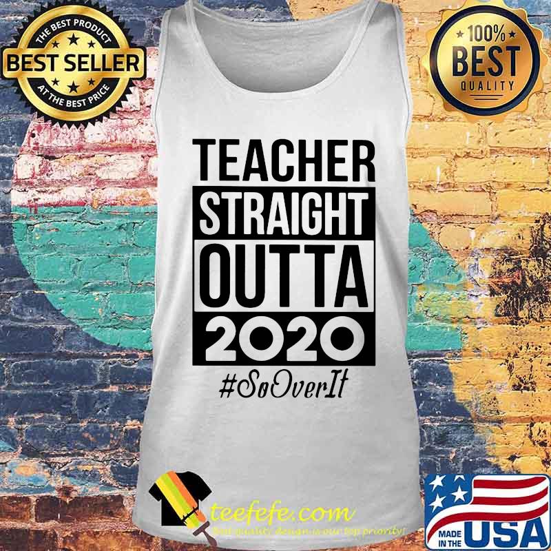 Teacher Straight Outta 2020 So It Over Shirt Tank top Teacher Straight Outta 2020 So It Over Shirt Tank top