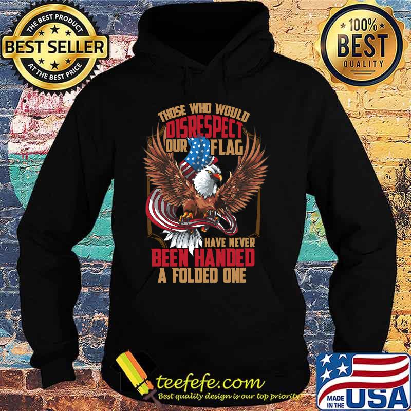 Those Who Would Disrespect Our Flag Have Never Been Handed A Folded One Veterans Gold American Eagle Flag Shirt Hoodie Those Who Would Disrespect Our Flag Have Never Been Handed A Folded One Veterans Gold American Eagle Flag Shirt Hoodie