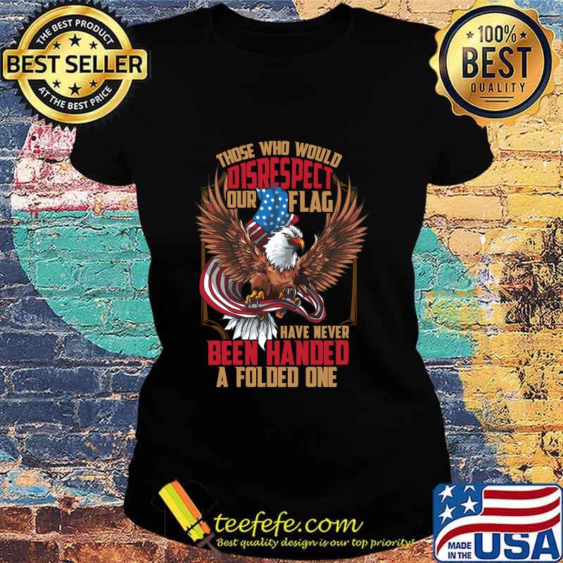 Those Who Would Disrespect Our Flag Have Never Been Handed A Folded One Veterans Gold American Eagle Flag Shirt Ladies tee Those Who Would Disrespect Our Flag Have Never Been Handed A Folded One Veterans Gold American Eagle Flag Shirt Ladies tee