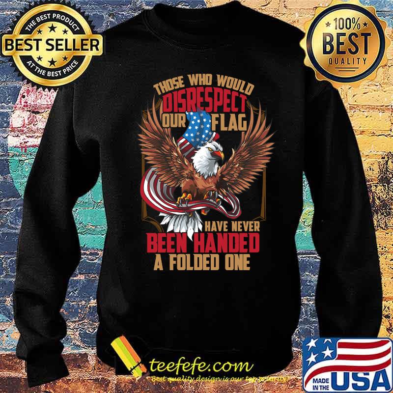 Those Who Would Disrespect Our Flag Have Never Been Handed A Folded One Veterans Gold American Eagle Flag Shirt Sweater Those Who Would Disrespect Our Flag Have Never Been Handed A Folded One Veterans Gold American Eagle Flag Shirt Sweater