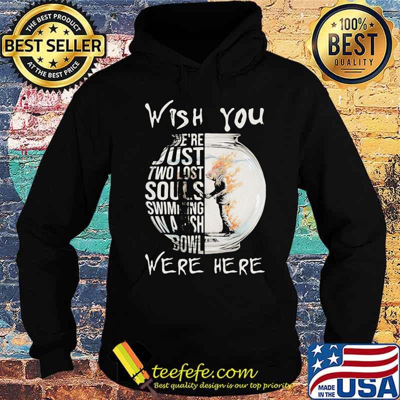 Wish You We’re Just Two Lost Souls Swimming Bowl Were Here Fish Shirt Hoodie Wish You We’re Just Two Lost Souls Swimming Bowl Were Here Fish Shirt Hoodie