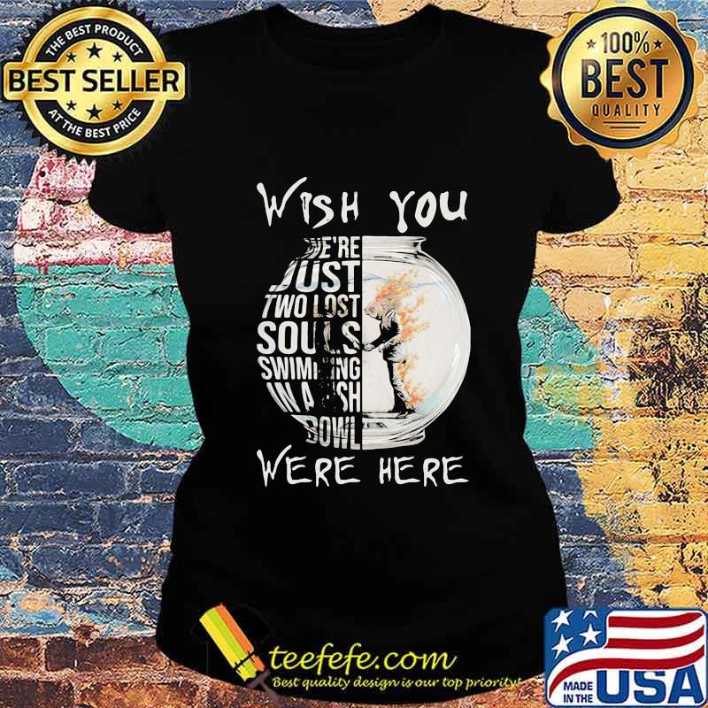 Wish You We’re Just Two Lost Souls Swimming Bowl Were Here Fish Shirt Ladies tee Wish You We’re Just Two Lost Souls Swimming Bowl Were Here Fish Shirt Ladies tee