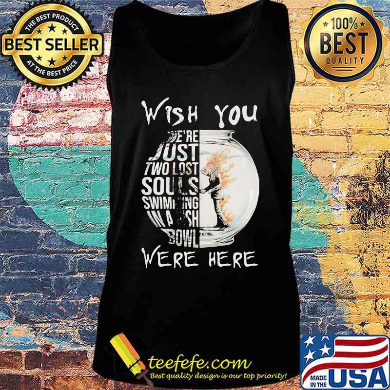 Wish You We’re Just Two Lost Souls Swimming Bowl Were Here Fish Shirt Tank top Wish You We’re Just Two Lost Souls Swimming Bowl Were Here Fish Shirt Tank top