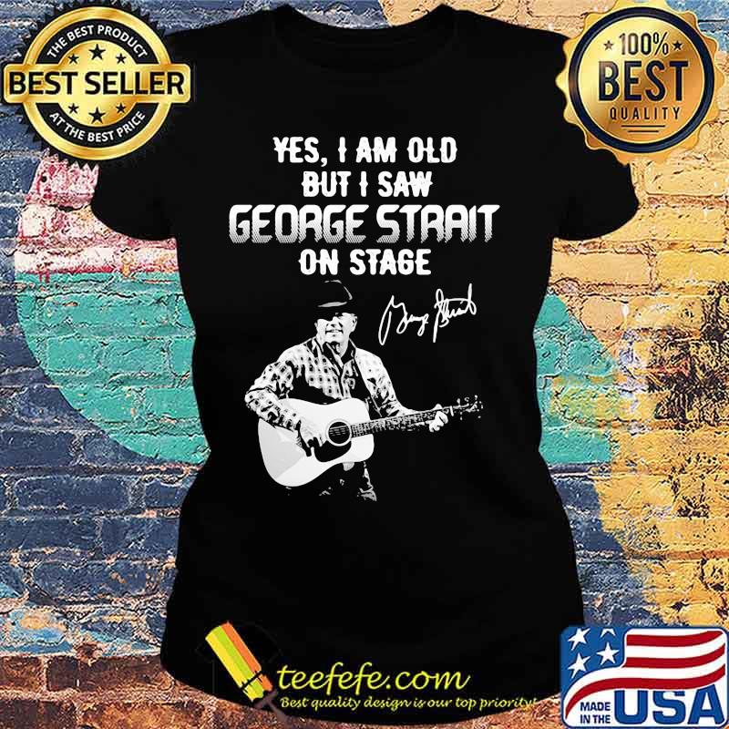Yes I am old but I saw George Strait on stage signature s Ladies tee Yes I am old but I saw George Strait on stage signature s Ladies tee