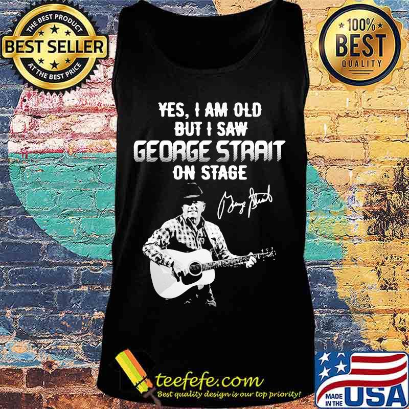 Yes I am old but I saw George Strait on stage signature s Tank top Yes I am old but I saw George Strait on stage signature s Tank top