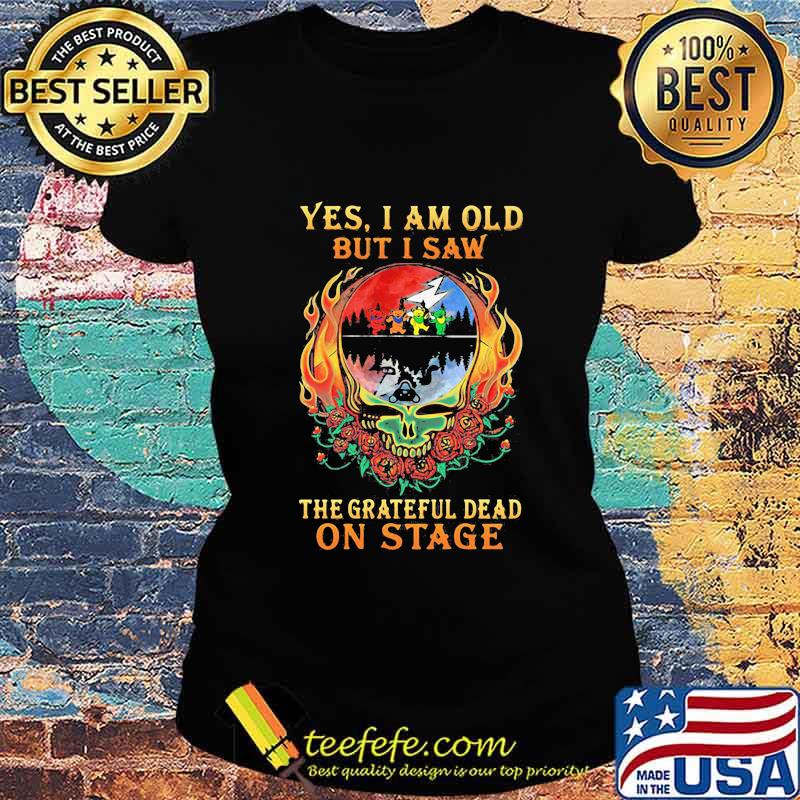 Yes I Am Old But I Saw The Grateful Dead On Stage Skull Fire Roses Shirt Ladies tee Yes I Am Old But I Saw The Grateful Dead On Stage Skull Fire Roses Shirt Ladies tee