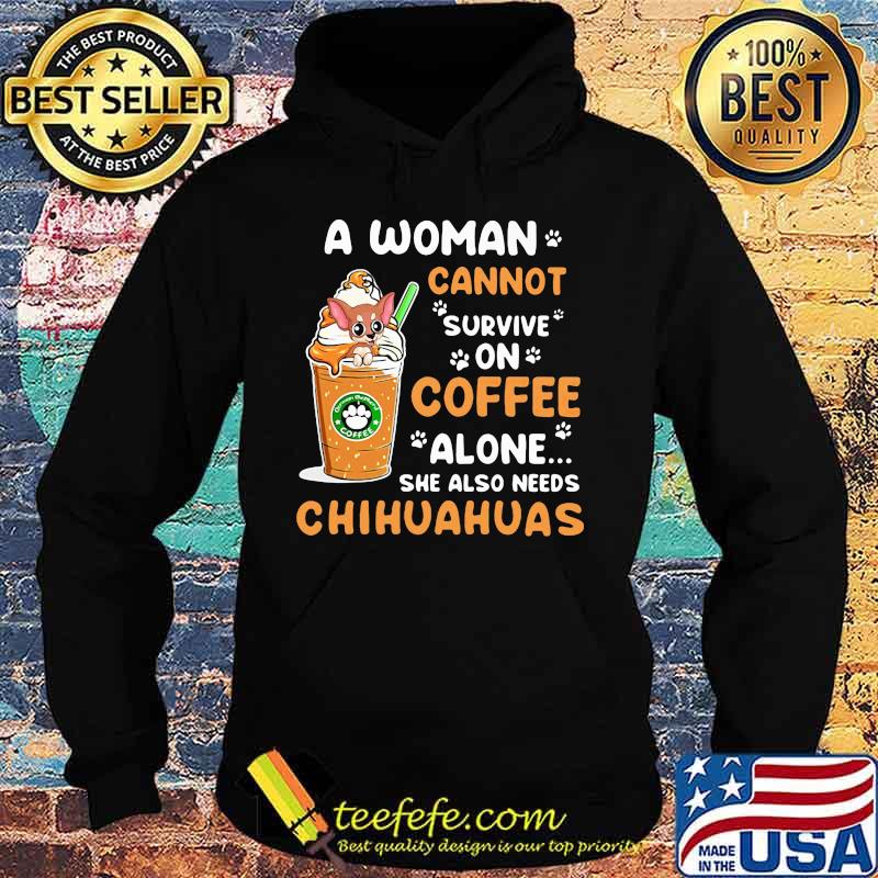 A Woman Cann't Survive On Coffee Alone She Also Needs Chihuahuas Shirt Hoodie A Woman Cann't Survive On Coffee Alone She Also Needs Chihuahuas Shirt Hoodie