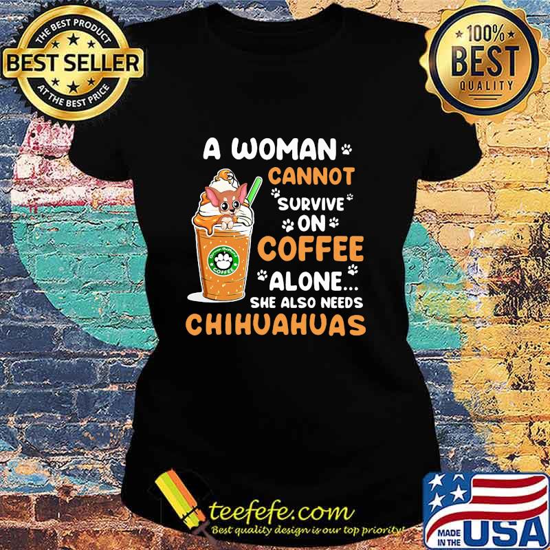 A Woman Cann't Survive On Coffee Alone She Also Needs Chihuahuas Shirt Ladies tee A Woman Cann't Survive On Coffee Alone She Also Needs Chihuahuas Shirt Ladies tee